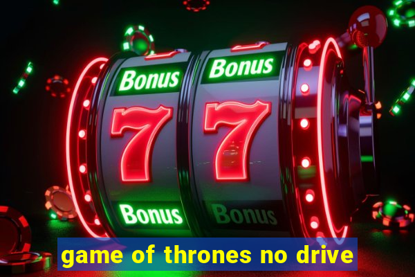 game of thrones no drive