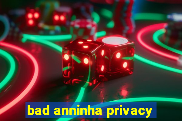 bad anninha privacy