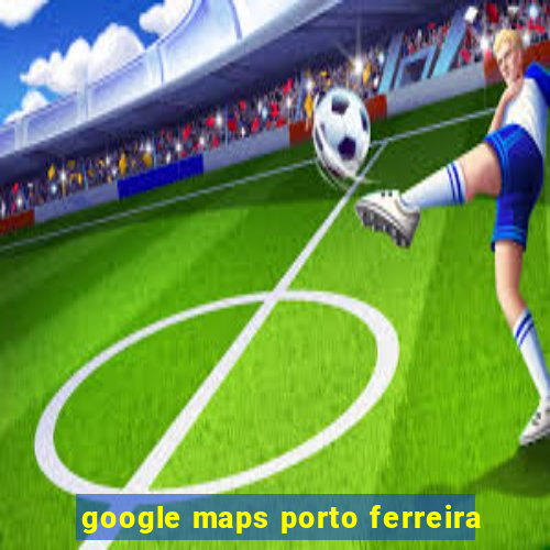 google maps porto ferreira