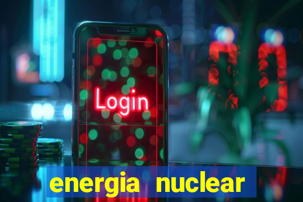 energia nuclear vantagens e desvantagens