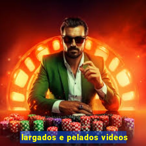 largados e pelados videos