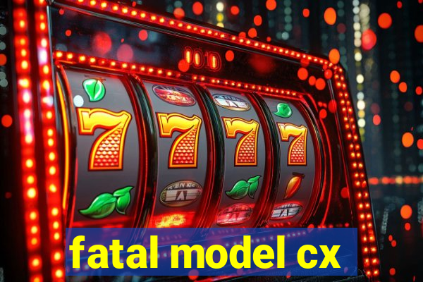 fatal model cx