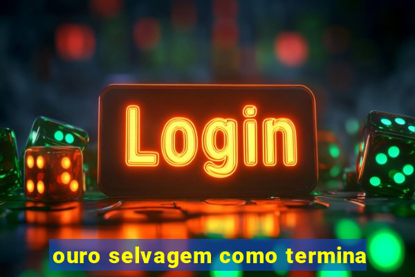 ouro selvagem como termina