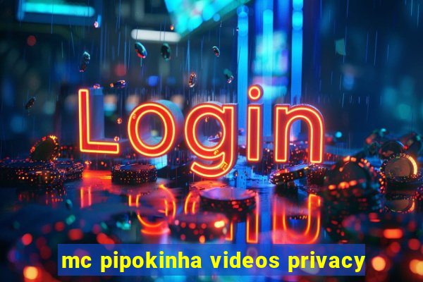 mc pipokinha videos privacy