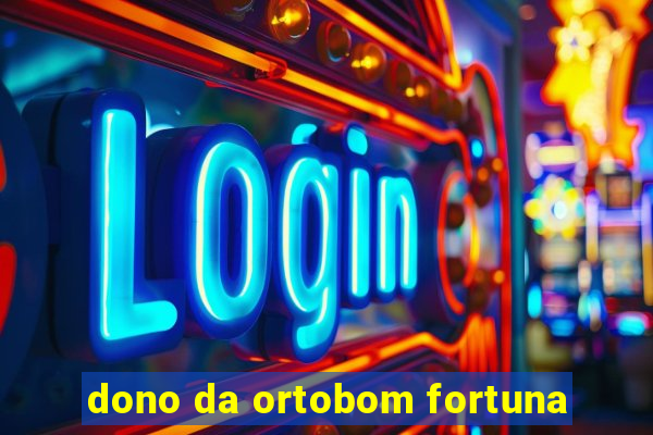 dono da ortobom fortuna