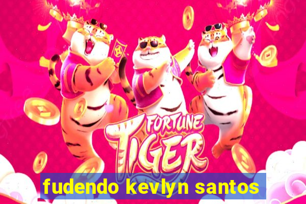 fudendo kevlyn santos