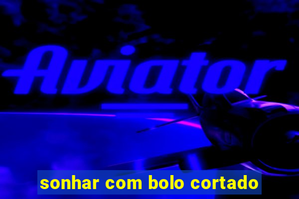 sonhar com bolo cortado
