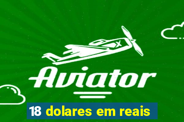 18 dolares em reais