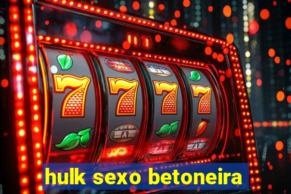 hulk sexo betoneira
