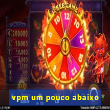 vpm um pouco abaixo