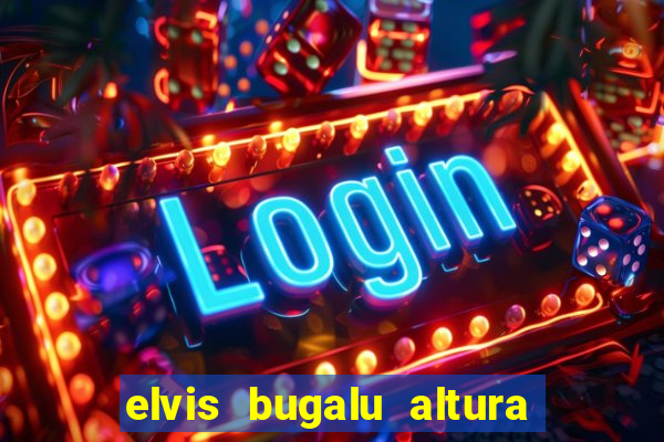 elvis bugalu altura e peso