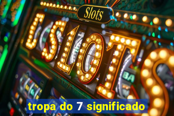 tropa do 7 significado