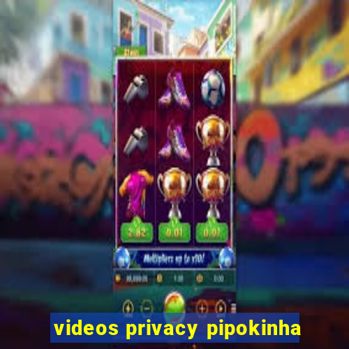 videos privacy pipokinha